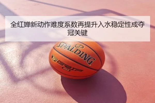 全红婵新动作难度系数再提升入水稳定性成夺冠关键