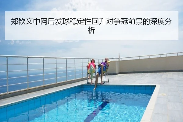 郑钦文中网后发球稳定性回升对争冠前景的深度分析