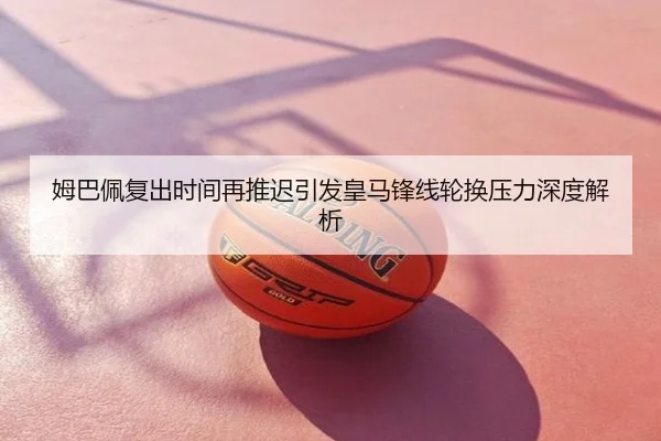 姆巴佩复出时间再推迟引发皇马锋线轮换压力深度解析