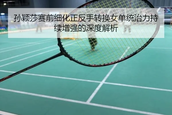 孙颖莎赛前细化正反手转换女单统治力持续增强的深度解析