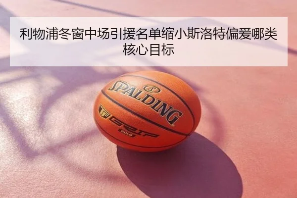 利物浦冬窗中场引援名单缩小斯洛特偏爱哪类核心目标